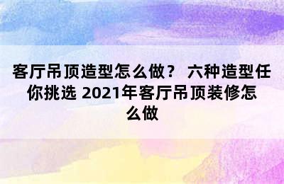 客厅吊顶造型怎么做？ 六种造型任你挑选 2021年客厅吊顶装修怎么做